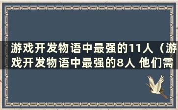 游戏开发物语中最强的11人（游戏开发物语中最强的8人 他们需要转行吗）